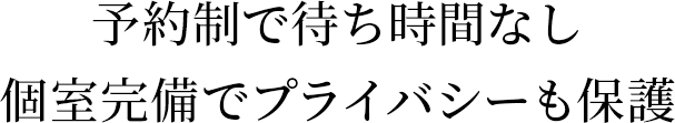 予約制で待ち時間なし 個室完備でプライバシーも保護