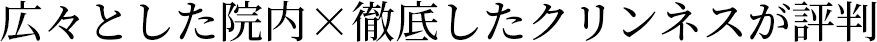 広々とした院内×徹底したクリンネスが評判